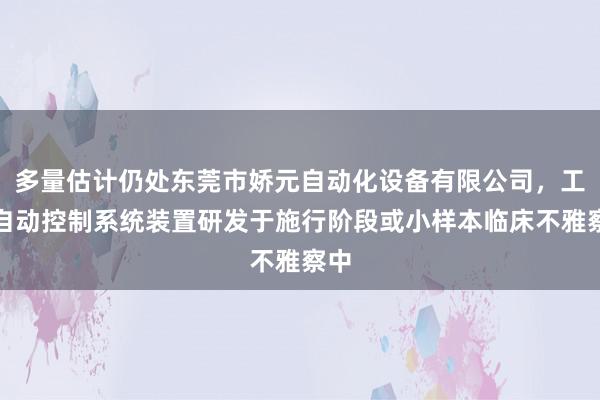 多量估计仍处东莞市娇元自动化设备有限公司,工业自动控制系统装置研发于施行阶段或小样本临床不雅察中