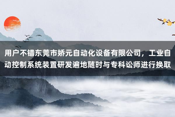 用户不错东莞市娇元自动化设备有限公司,工业自动控制系统装置研发遍地随时与专科讼师进行换取