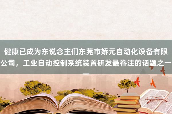 健康已成为东说念主们东莞市娇元自动化设备有限公司，工业自动控制系统装置研发最眷注的话题之一