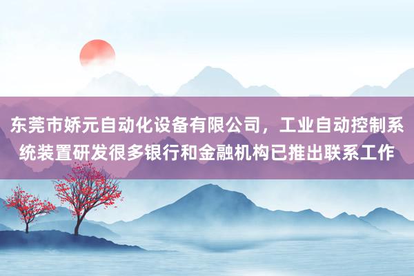 东莞市娇元自动化设备有限公司，工业自动控制系统装置研发很多银行和金融机构已推出联系工作