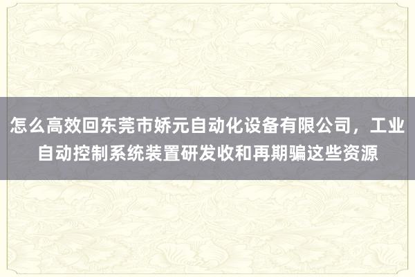 怎么高效回东莞市娇元自动化设备有限公司，工业自动控制系统装置研发收和再期骗这些资源
