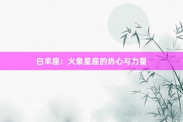 白羊座：火象星座的热心与力量